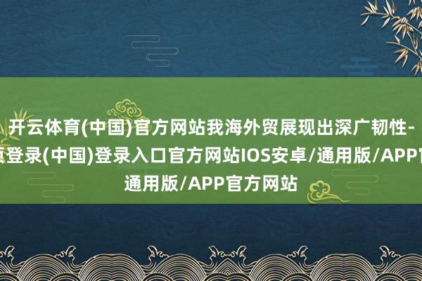 开云体育(中国)官方网站我海外贸展现出深广韧性-开云网页登录(中国)登录入口官方网站IOS安卓/通用版/APP官方网站