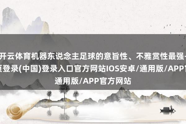 开云体育机器东说念主足球的意旨性、不雅赏性最强-开云网页登录(中国)登录入口官方网站IOS安卓/通用版/APP官方网站