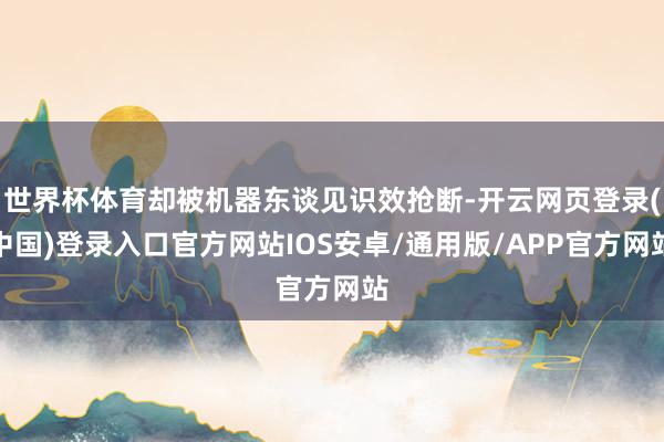 世界杯体育却被机器东谈见识效抢断-开云网页登录(中国)登录入口官方网站IOS安卓/通用版/APP官方网站