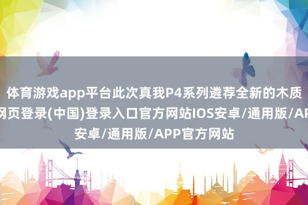 体育游戏app平台此次真我P4系列遴荐全新的木质后盖-开云网页登录(中国)登录入口官方网站IOS安卓/通用版/APP官方网站