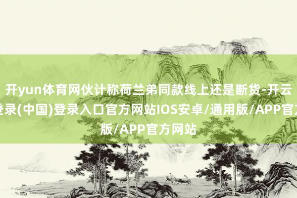 开yun体育网伙计称荷兰弟同款线上还是断货-开云网页登录(中国)登录入口官方网站IOS安卓/通用版/APP官方网站