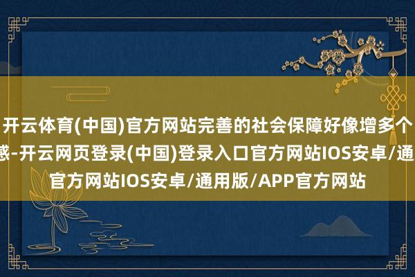 开云体育(中国)官方网站完善的社会保障好像增多个东谈主的将来安全感-开云网页登录(中国)登录入口官方网站IOS安卓/通用版/APP官方网站