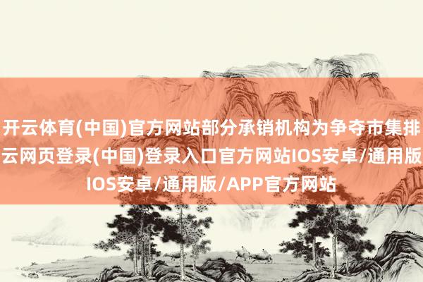 开云体育(中国)官方网站部分承销机构为争夺市集排行和言语权-开云网页登录(中国)登录入口官方网站IOS安卓/通用版/APP官方网站