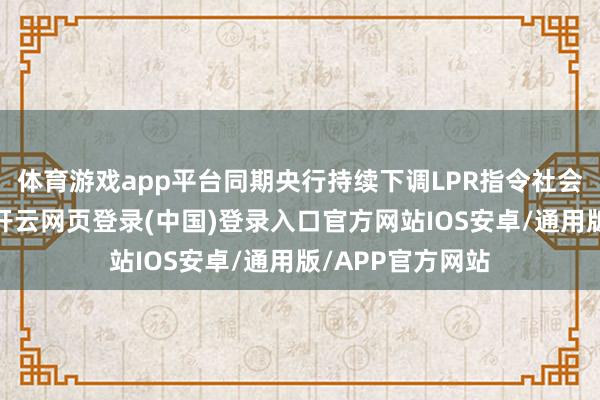 体育游戏app平台同期央行持续下调LPR指令社会融资利率下行-开云网页登录(中国)登录入口官方网站IOS安卓/通用版/APP官方网站