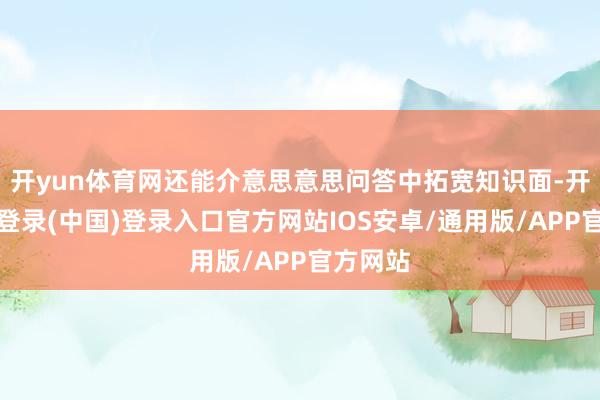 开yun体育网还能介意思意思问答中拓宽知识面-开云网页登录(中国)登录入口官方网站IOS安卓/通用版/APP官方网站