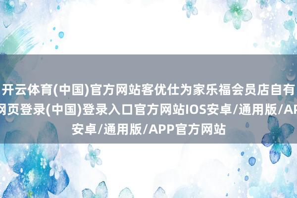 开云体育(中国)官方网站客优仕为家乐福会员店自有品牌-开云网页登录(中国)登录入口官方网站IOS安卓/通用版/APP官方网站