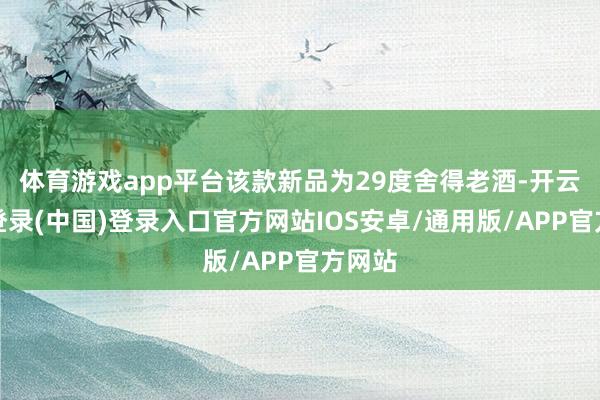体育游戏app平台该款新品为29度舍得老酒-开云网页登录(中国)登录入口官方网站IOS安卓/通用版/APP官方网站