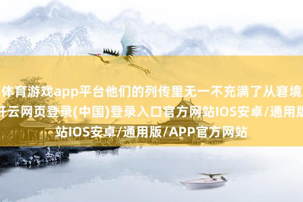 体育游戏app平台他们的列传里无一不充满了从窘境中奋起的篇章-开云网页登录(中国)登录入口官方网站IOS安卓/通用版/APP官方网站