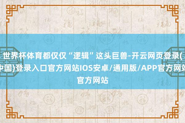 世界杯体育都仅仅“逻辑”这头巨兽-开云网页登录(中国)登录入口官方网站IOS安卓/通用版/APP官方网站
