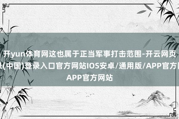 开yun体育网这也属于正当军事打击范围-开云网页登录(中国)登录入口官方网站IOS安卓/通用版/APP官方网站