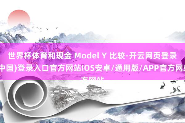 世界杯体育和现金 Model Y 比较-开云网页登录(中国)登录入口官方网站IOS安卓/通用版/APP官方网站