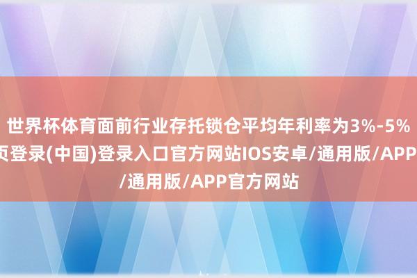 世界杯体育面前行业存托锁仓平均年利率为3%-5%-开云网页登录(中国)登录入口官方网站IOS安卓/通用版/APP官方网站