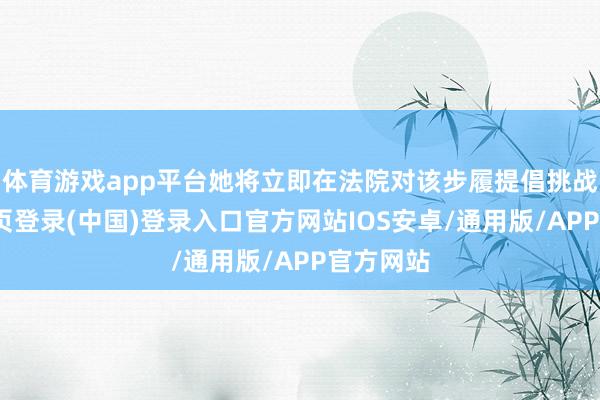 体育游戏app平台她将立即在法院对该步履提倡挑战-开云网页登录(中国)登录入口官方网站IOS安卓/通用版/APP官方网站