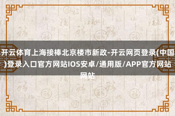 开云体育上海接棒北京楼市新政-开云网页登录(中国)登录入口官方网站IOS安卓/通用版/APP官方网站