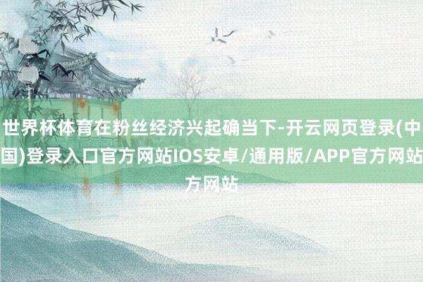 世界杯体育在粉丝经济兴起确当下-开云网页登录(中国)登录入口官方网站IOS安卓/通用版/APP官方网站