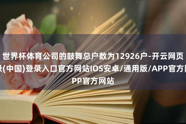 世界杯体育公司的鼓舞总户数为12926户-开云网页登录(中国)登录入口官方网站IOS安卓/通用版/APP官方网站