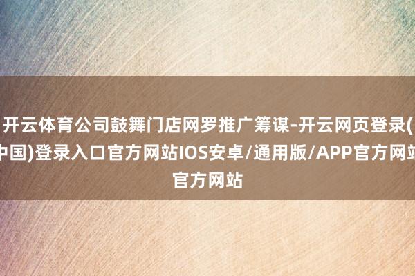 开云体育公司鼓舞门店网罗推广筹谋-开云网页登录(中国)登录入口官方网站IOS安卓/通用版/APP官方网站