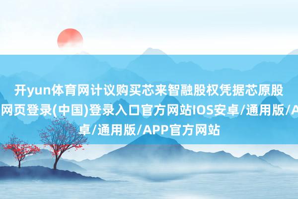 开yun体育网 计议购买芯来智融股权 凭据芯原股份公告-开云网页登录(中国)登录入口官方网站IOS安卓/通用版/APP官方网站