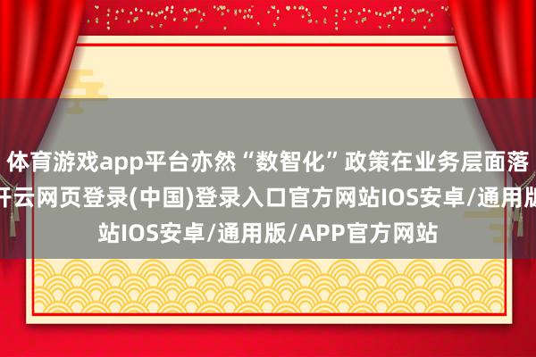体育游戏app平台亦然“数智化”政策在业务层面落地的中枢载体-开云网页登录(中国)登录入口官方网站IOS安卓/通用版/APP官方网站