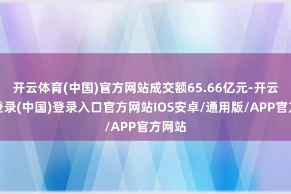 开云体育(中国)官方网站成交额65.66亿元-开云网页登录(中国)登录入口官方网站IOS安卓/通用版/APP官方网站