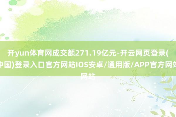 开yun体育网成交额271.19亿元-开云网页登录(中国)登录入口官方网站IOS安卓/通用版/APP官方网站