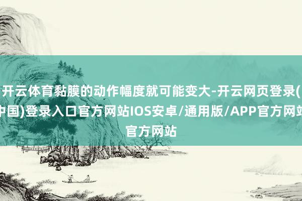 开云体育黏膜的动作幅度就可能变大-开云网页登录(中国)登录入口官方网站IOS安卓/通用版/APP官方网站