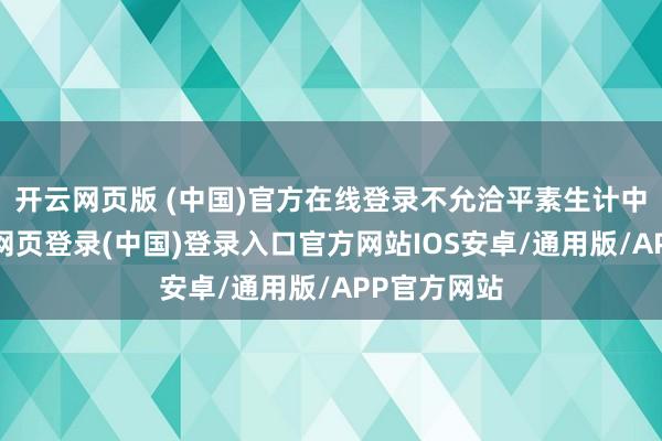开云网页版 (中国)官方在线登录不允洽平素生计中穿戴-开云网页登录(中国)登录入口官方网站IOS安卓/通用版/APP官方网站