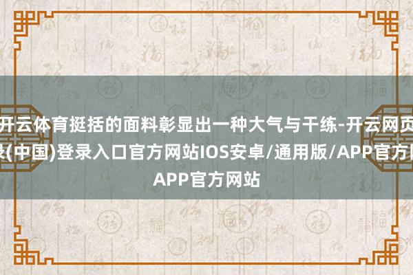开云体育挺括的面料彰显出一种大气与干练-开云网页登录(中国)登录入口官方网站IOS安卓/通用版/APP官方网站