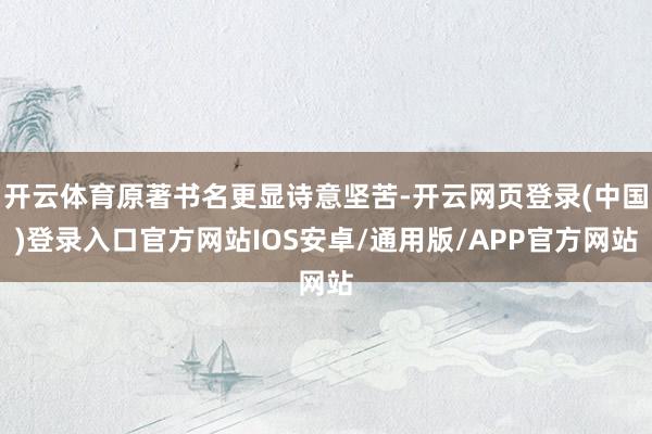 开云体育原著书名更显诗意坚苦-开云网页登录(中国)登录入口官方网站IOS安卓/通用版/APP官方网站