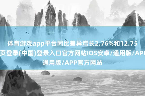 体育游戏app平台同比差异增长2.76%和12.75%-开云网页登录(中国)登录入口官方网站IOS安卓/通用版/APP官方网站