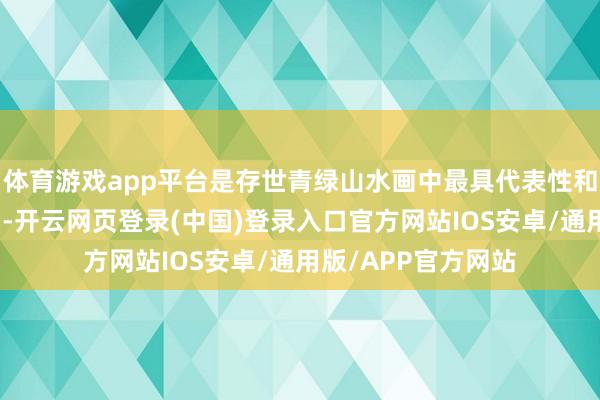 体育游戏app平台是存世青绿山水画中最具代表性和里程碑道理的作品-开云网页登录(中国)登录入口官方网站IOS安卓/通用版/APP官方网站