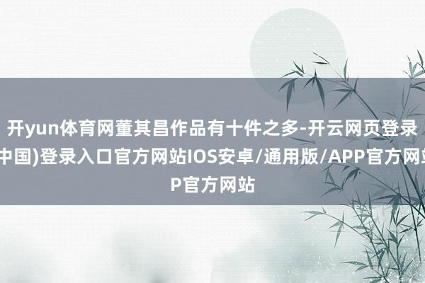 开yun体育网董其昌作品有十件之多-开云网页登录(中国)登录入口官方网站IOS安卓/通用版/APP官方网站
