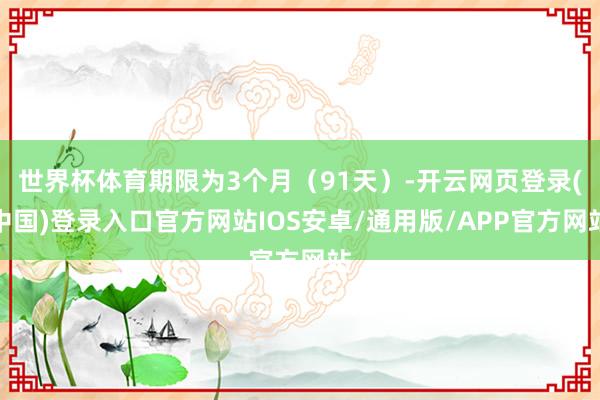世界杯体育期限为3个月（91天）-开云网页登录(中国)登录入口官方网站IOS安卓/通用版/APP官方网站