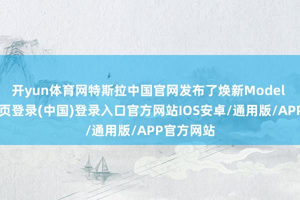 开yun体育网特斯拉中国官网发布了焕新Model Y-开云网页登录(中国)登录入口官方网站IOS安卓/通用版/APP官方网站