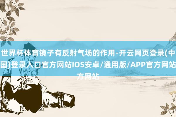 世界杯体育镜子有反射气场的作用-开云网页登录(中国)登录入口官方网站IOS安卓/通用版/APP官方网站