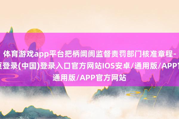 体育游戏app平台把柄阛阓监督责罚部门核准章程-开云网页登录(中国)登录入口官方网站IOS安卓/通用版/APP官方网站