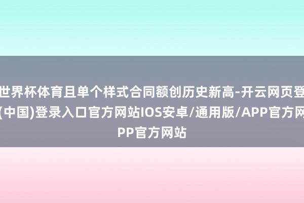 世界杯体育且单个样式合同额创历史新高-开云网页登录(中国)登录入口官方网站IOS安卓/通用版/APP官方网站