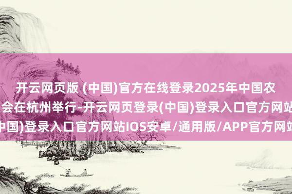 开云网页版 (中国)官方在线登录2025年中国农民丰充节金秋耗尽季大会在杭州举行-开云网页登录(中国)登录入口官方网站IOS安卓/通用版/APP官方网站