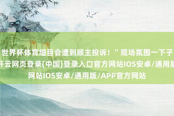 世界杯体育细目会遭到顾主投诉！”现场氛围一下子变得剑拔弩张-开云网页登录(中国)登录入口官方网站IOS安卓/通用版/APP官方网站