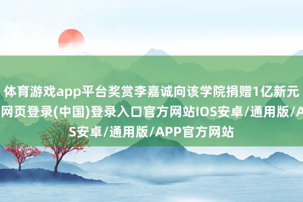体育游戏app平台奖赏李嘉诚向该学院捐赠1亿新元的义举-开云网页登录(中国)登录入口官方网站IOS安卓/通用版/APP官方网站