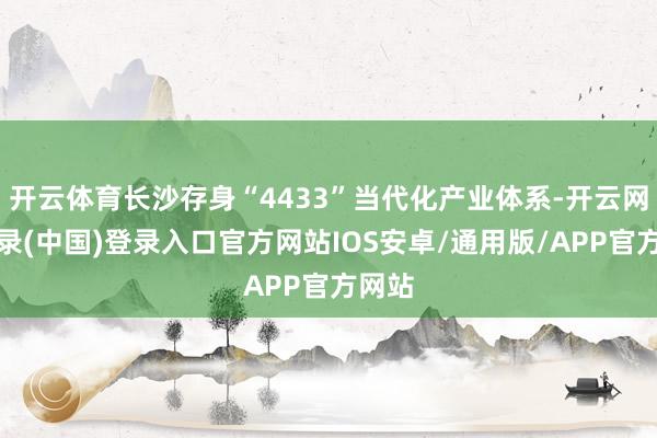 开云体育长沙存身“4433”当代化产业体系-开云网页登录(中国)登录入口官方网站IOS安卓/通用版/APP官方网站