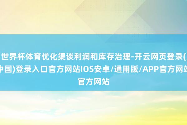 世界杯体育优化渠谈利润和库存治理-开云网页登录(中国)登录入口官方网站IOS安卓/通用版/APP官方网站