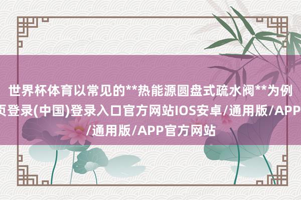 世界杯体育以常见的**热能源圆盘式疏水阀**为例-开云网页登录(中国)登录入口官方网站IOS安卓/通用版/APP官方网站