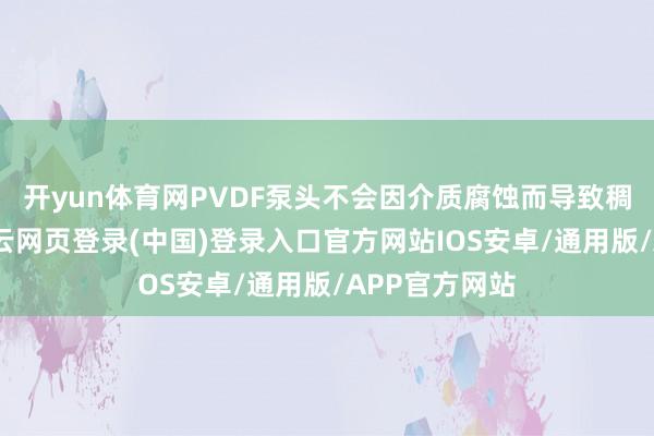 开yun体育网PVDF泵头不会因介质腐蚀而导致稠浊或损坏-开云网页登录(中国)登录入口官方网站IOS安卓/通用版/APP官方网站