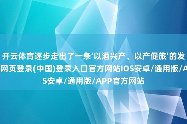 开云体育逐步走出了一条‘以酒兴产、以产促旅’的发展之路-开云网页登录(中国)登录入口官方网站IOS安卓/通用版/APP官方网站