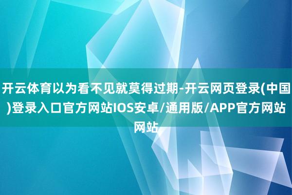 开云体育以为看不见就莫得过期-开云网页登录(中国)登录入口官方网站IOS安卓/通用版/APP官方网站