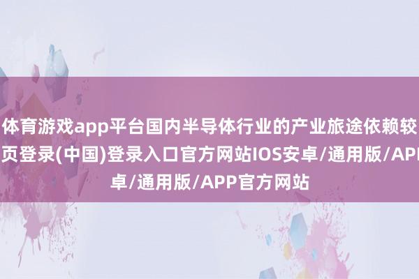 体育游戏app平台国内半导体行业的产业旅途依赖较强-开云网页登录(中国)登录入口官方网站IOS安卓/通用版/APP官方网站