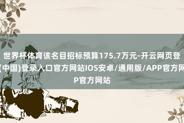 世界杯体育该名目招标预算175.7万元-开云网页登录(中国)登录入口官方网站IOS安卓/通用版/APP官方网站
