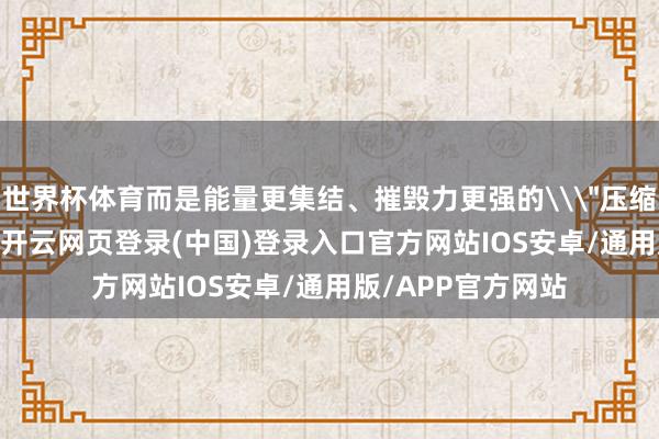 世界杯体育而是能量更集结、摧毁力更强的\