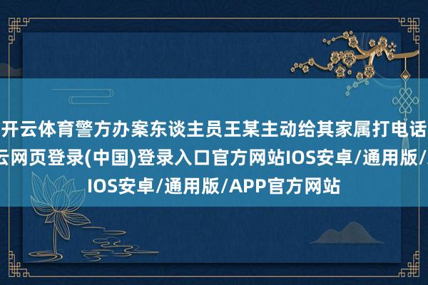 开云体育警方办案东谈主员王某主动给其家属打电话、加微信-开云网页登录(中国)登录入口官方网站IOS安卓/通用版/APP官方网站